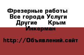 Фрезерные работы  - Все города Услуги » Другие   . Крым,Инкерман